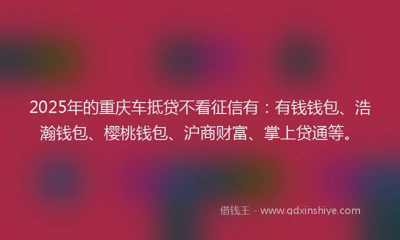 2025年的重庆车抵贷不看征信有：有钱钱包、浩瀚钱包、樱桃钱包、沪商财富、掌上贷通等。