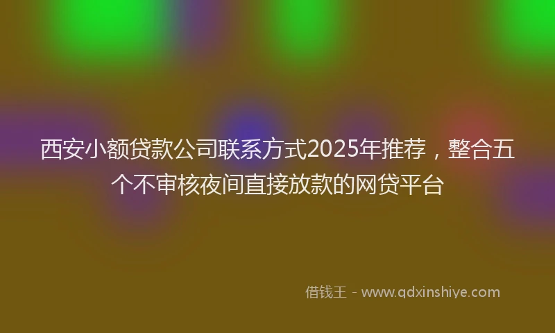 西安小额贷款公司联系方式2025年推荐，整合五个不审核夜间直接放款的网贷平台
