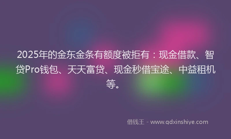 2025年的金东金条有额度被拒有：现金借款、智贷Pro钱包、天天富贷、现金秒借宝途、中益租机等。