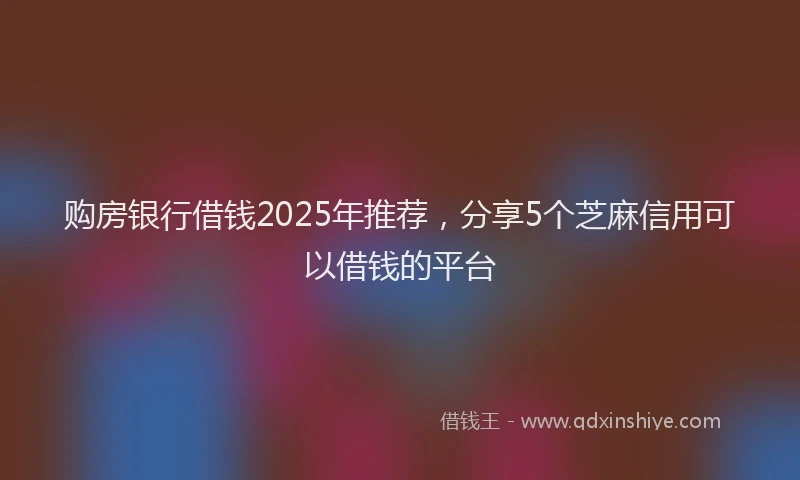 购房银行借钱2025年推荐，分享5个芝麻信用可以借钱的平台