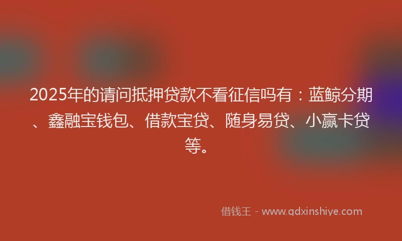 2025年的请问抵押贷款不看征信吗有：蓝鲸分期、鑫融宝钱包、借款宝贷、随身易贷、小赢卡贷等。