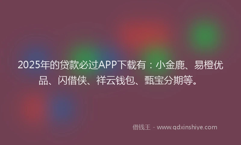 2025年的贷款必过APP下载有：小金鹿、易橙优品、闪借侠、祥云钱包、甄宝分期等。