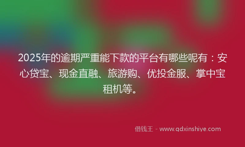 2025年的逾期严重能下款的平台有哪些呢有：安心贷宝、现金直融、旅游购、优投金服、掌中宝租机等。