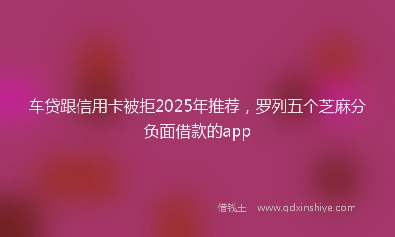 车贷跟信用卡被拒2025年推荐，罗列五个芝麻分负面借款的app
