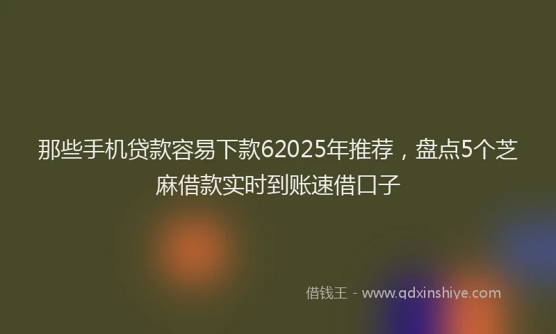 那些手机贷款容易下款62025年推荐，盘点5个芝麻借款实时到账速借口子