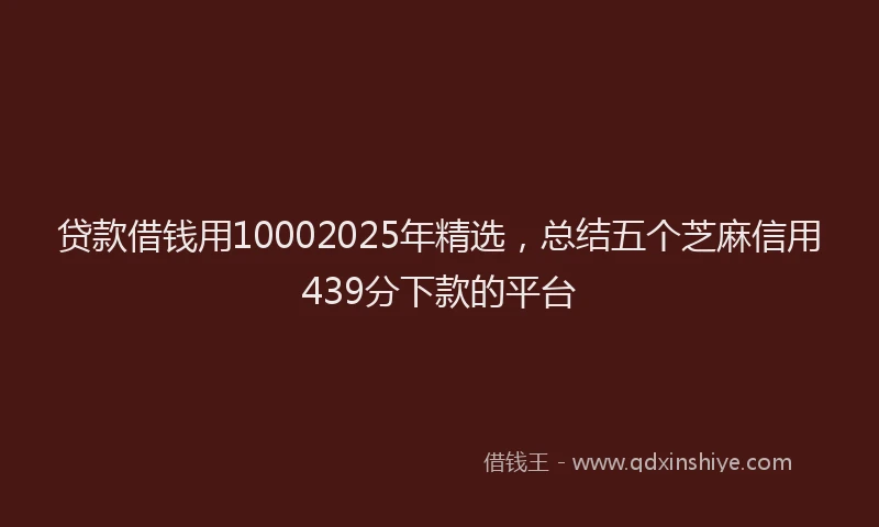 贷款借钱用10002025年精选，总结五个芝麻信用439分下款的平台