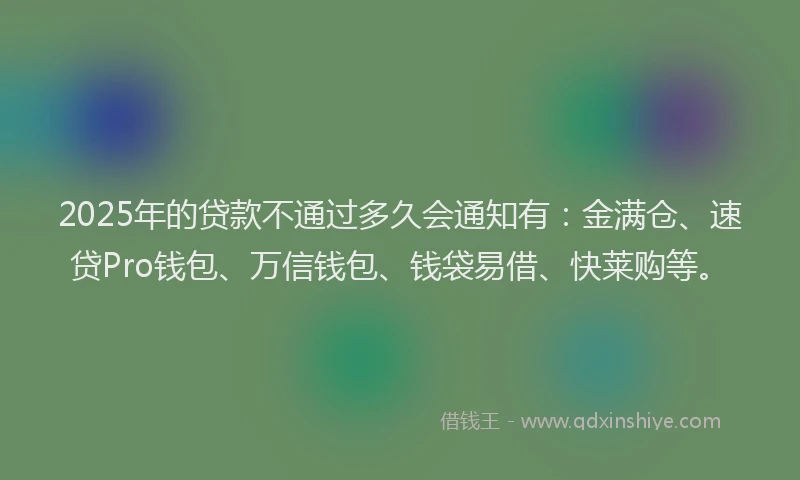 2025年的贷款不通过多久会通知有：金满仓、速贷Pro钱包、万信钱包、钱袋易借、快莱购等。