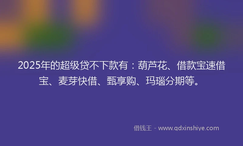 2025年的超级贷不下款有：葫芦花、借款宝速借宝、麦芽快借、甄享购、玛瑙分期等。