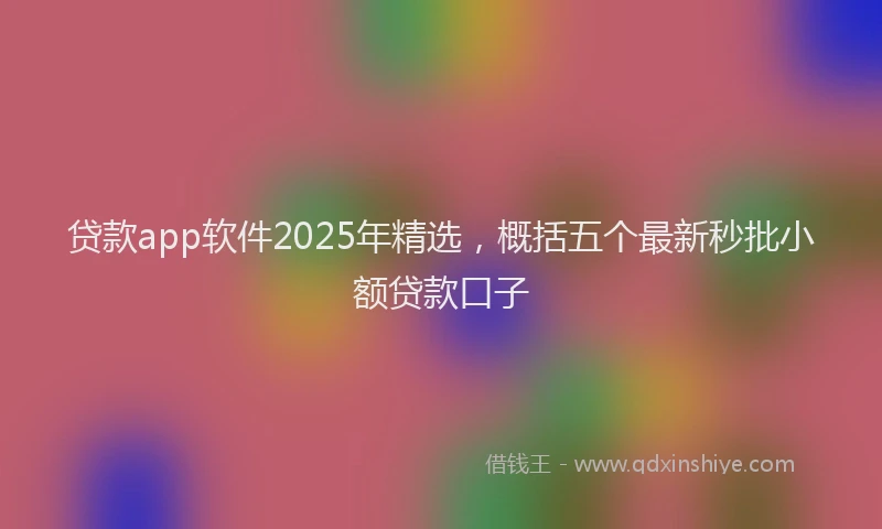 贷款app软件2025年精选，概括五个最新秒批小额贷款口子