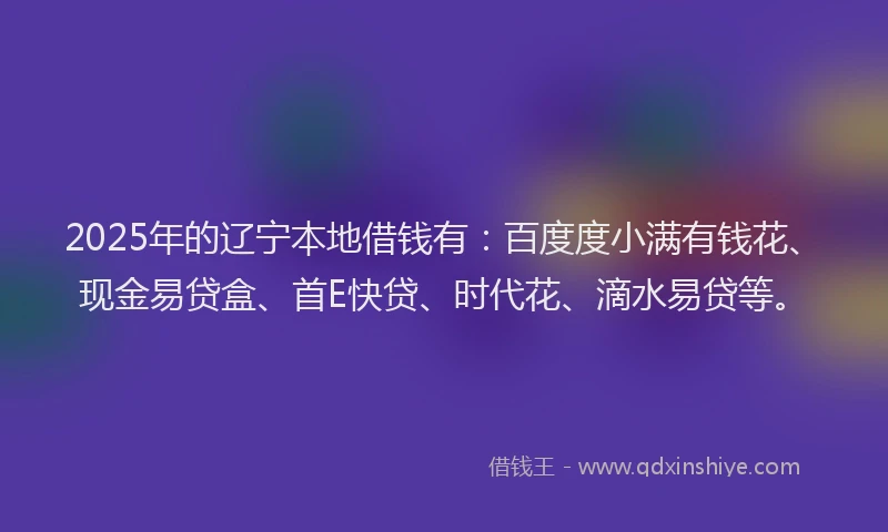 2025年的辽宁本地借钱有：百度度小满有钱花、现金易贷盒、首E快贷、时代花、滴水易贷等。