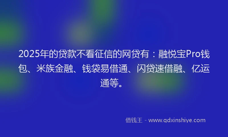2025年的贷款不看征信的网贷有：融悦宝Pro钱包、米族金融、钱袋易借通、闪贷速借融、亿运通等。