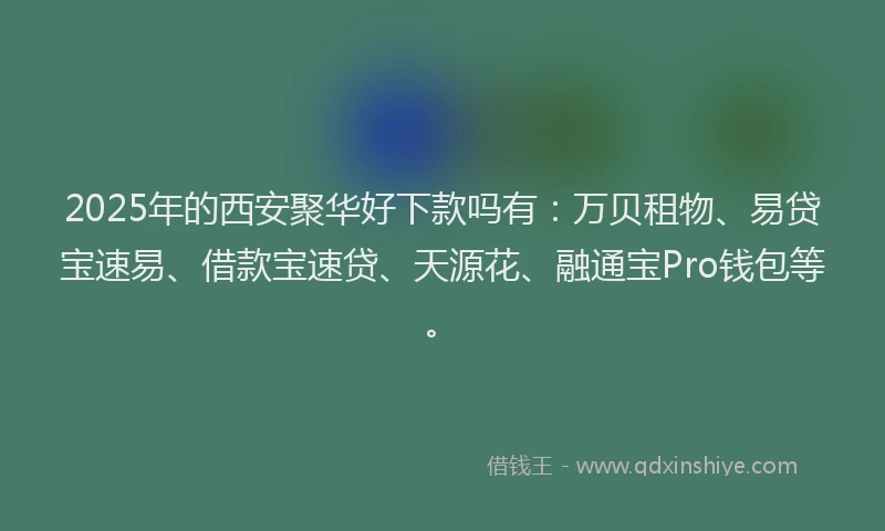 2025年的西安聚华好下款吗有：万贝租物、易贷宝速易、借款宝速贷、天源花、融通宝Pro钱包等。