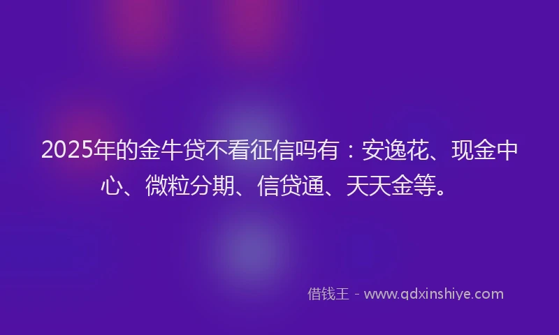 2025年的金牛贷不看征信吗有：安逸花、现金中心、微粒分期、信贷通、天天金等。