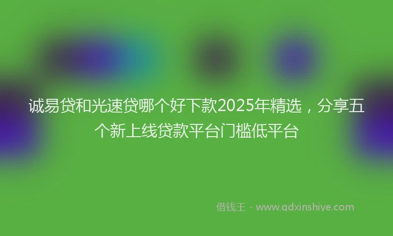 诚易贷和光速贷哪个好下款2025年精选，分享五个新上线贷款平台门槛低平台