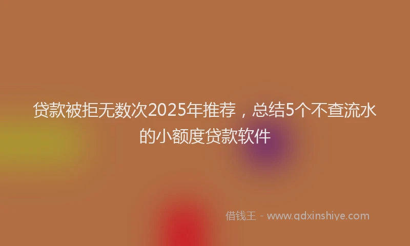 贷款被拒无数次2025年推荐，总结5个不查流水的小额度贷款软件