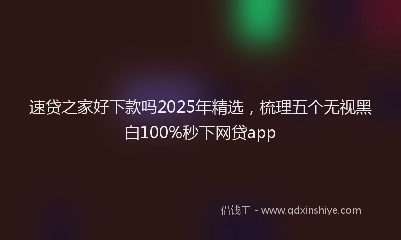 速贷之家好下款吗2025年精选，梳理五个无视黑白100%秒下网贷app