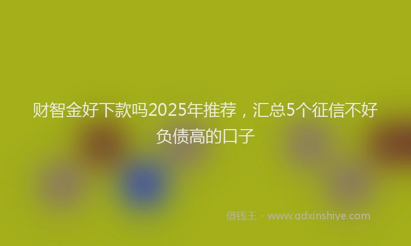 财智金好下款吗2025年推荐，汇总5个征信不好负债高的口子