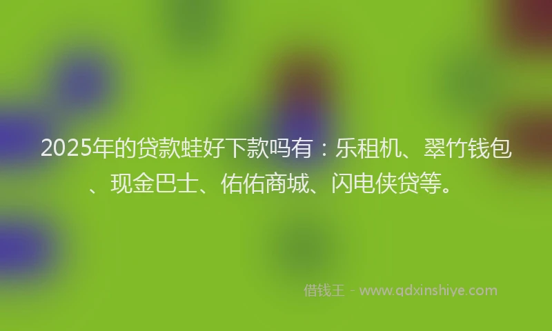 2025年的贷款蛙好下款吗有：乐租机、翠竹钱包、现金巴士、佑佑商城、闪电侠贷等。