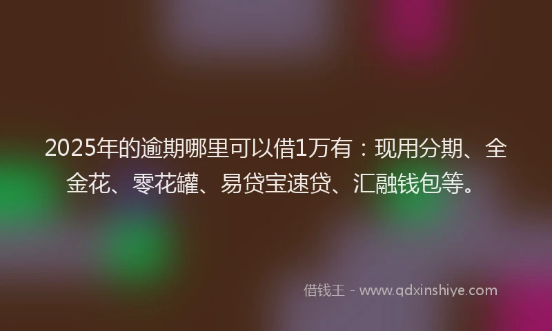 2025年的逾期哪里可以借1万有：现用分期、全金花、零花罐、易贷宝速贷、汇融钱包等。