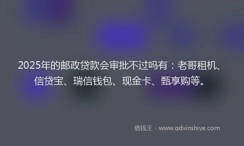 2025年的邮政贷款会审批不过吗有：老哥租机、信贷宝、瑞信钱包、现金卡、甄享购等。