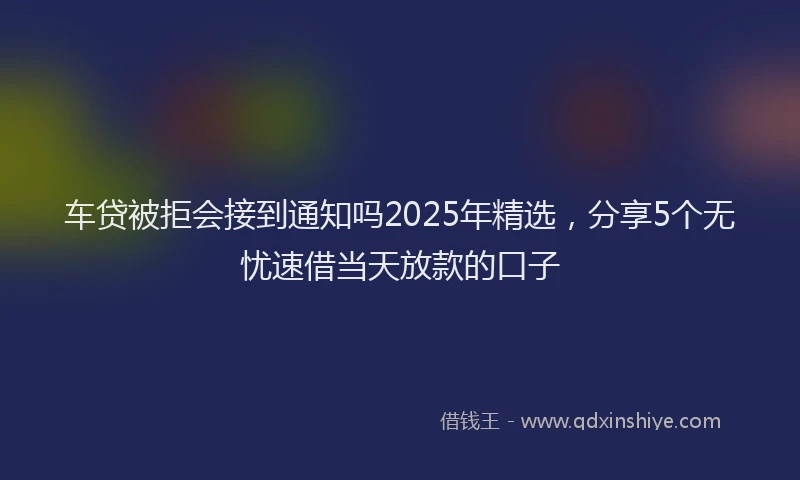 车贷被拒会接到通知吗2025年精选，分享5个无忧速借当天放款的口子