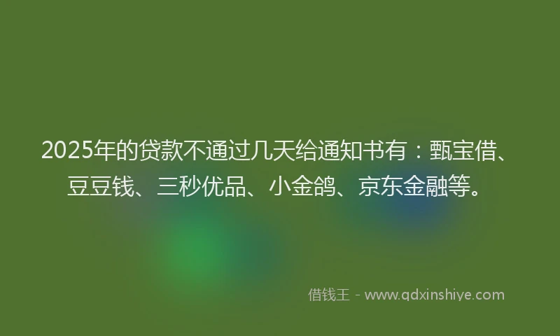 2025年的贷款不通过几天给通知书有：甄宝借、豆豆钱、三秒优品、小金鸽、京东金融等。