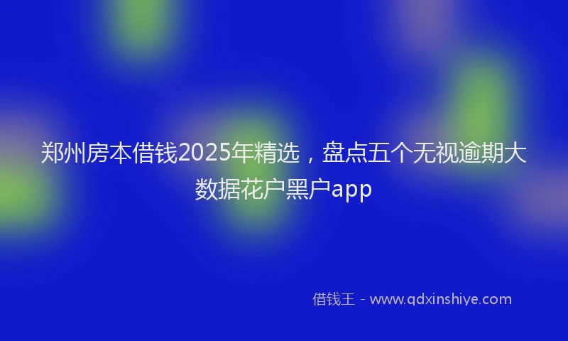 郑州房本借钱2025年精选，盘点五个无视逾期大数据花户黑户app