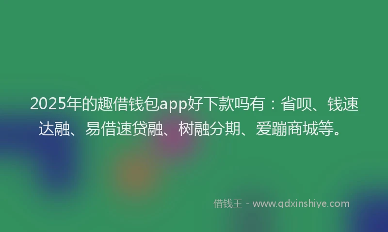 2025年的趣借钱包app好下款吗有：省呗、钱速达融、易借速贷融、树融分期、爱蹦商城等。