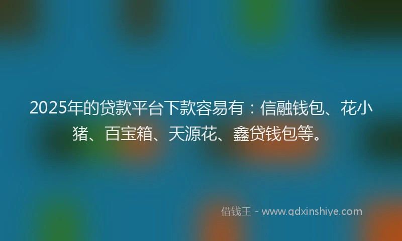 2025年的贷款平台下款容易有：信融钱包、花小猪、百宝箱、天源花、鑫贷钱包等。