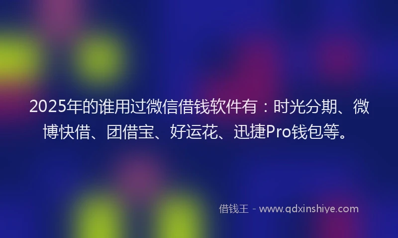2025年的谁用过微信借钱软件有：时光分期、微博快借、团借宝、好运花、迅捷Pro钱包等。