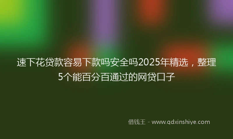 速下花贷款容易下款吗安全吗2025年精选，整理5个能百分百通过的网贷口子