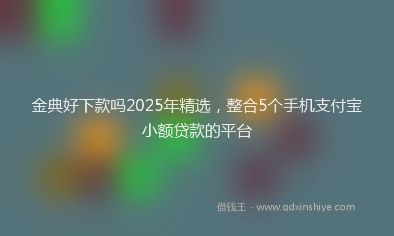 金典好下款吗2025年精选，整合5个手机支付宝小额贷款的平台