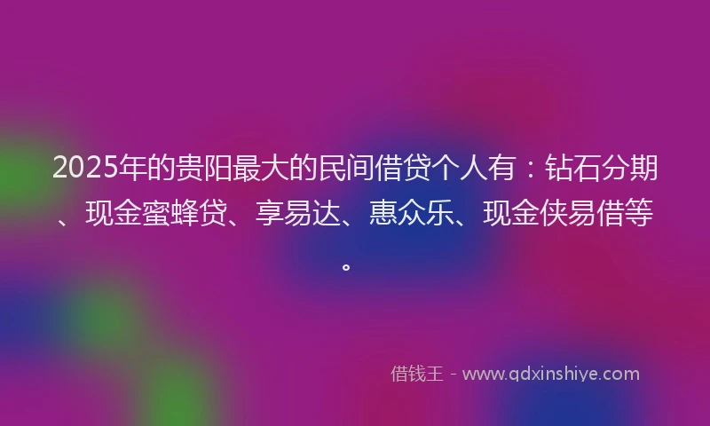 2025年的贵阳最大的民间借贷个人有：钻石分期、现金蜜蜂贷、享易达、惠众乐、现金侠易借等。