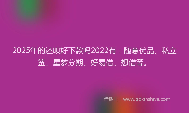 2025年的还呗好下款吗2022有：随意优品、私立签、星梦分期、好易借、想借等。