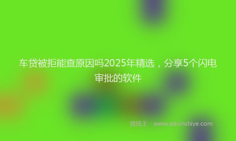 车贷被拒能查原因吗2025年精选，分享5个闪电审批的软件
