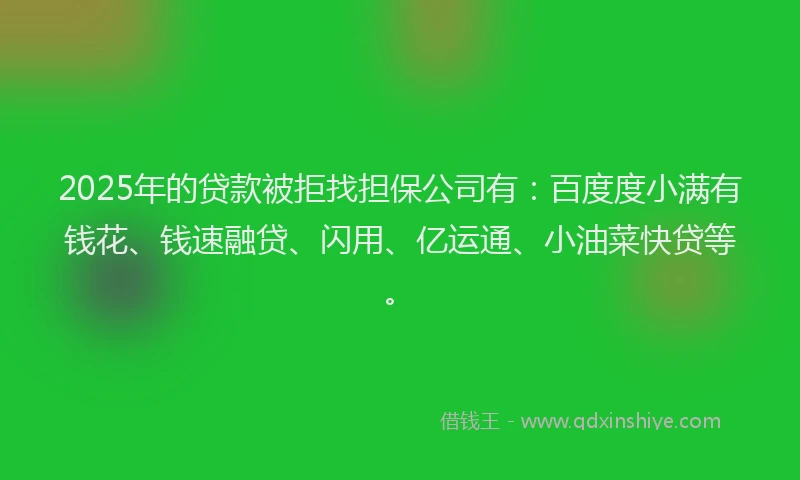 2025年的贷款被拒找担保公司有：百度度小满有钱花、钱速融贷、闪用、亿运通、小油菜快贷等。