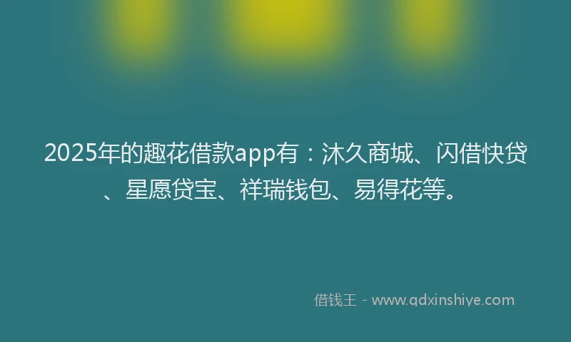 2025年的趣花借款app有：沐久商城、闪借快贷、星愿贷宝、祥瑞钱包、易得花等。