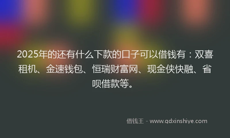 2025年的还有什么下款的口子可以借钱有：双喜租机、金速钱包、恒瑞财富网、现金侠快融、省呗借款等。