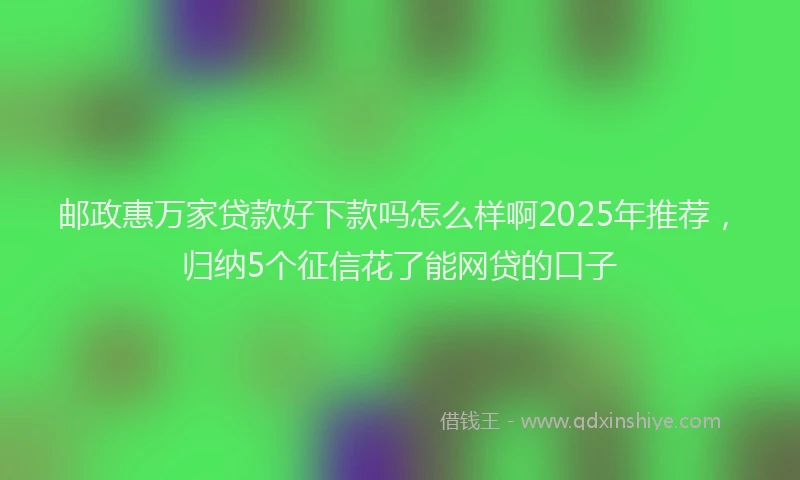 邮政惠万家贷款好下款吗怎么样啊2025年推荐，归纳5个征信花了能网贷的口子
