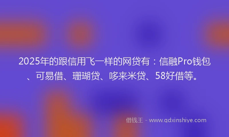 2025年的跟信用飞一样的网贷有：信融Pro钱包、可易借、珊瑚贷、哆来米贷、58好借等。