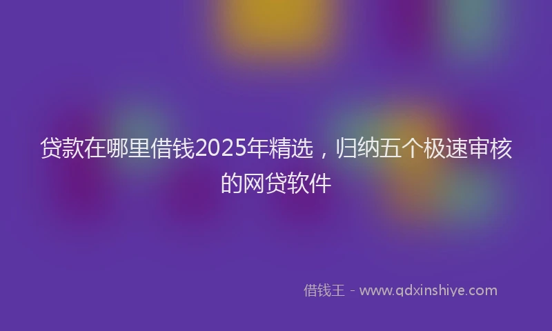贷款在哪里借钱2025年精选，归纳五个极速审核的网贷软件