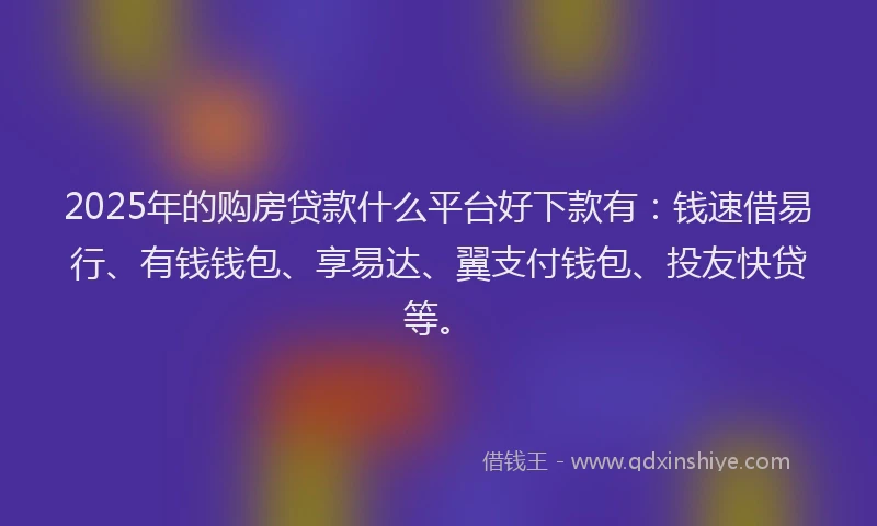 2025年的购房贷款什么平台好下款有：钱速借易行、有钱钱包、享易达、翼支付钱包、投友快贷等。