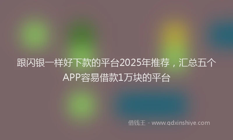 跟闪银一样好下款的平台2025年推荐，汇总五个APP容易借款1万块的平台