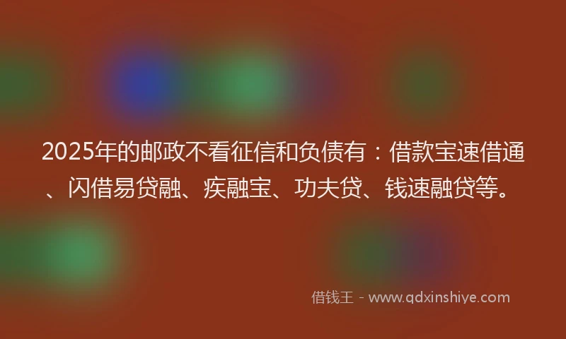 2025年的邮政不看征信和负债有：借款宝速借通、闪借易贷融、疾融宝、功夫贷、钱速融贷等。