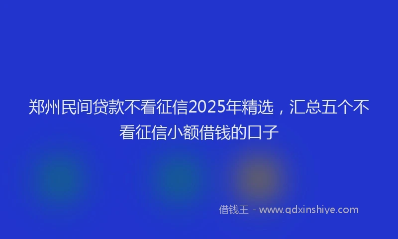 郑州民间贷款不看征信2025年精选，汇总五个不看征信小额借钱的口子