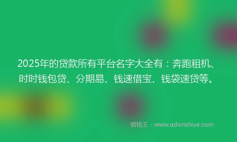 2025年的贷款所有平台名字大全有：奔跑租机、时时钱包贷、分期易、钱速借宝、钱袋速贷等。