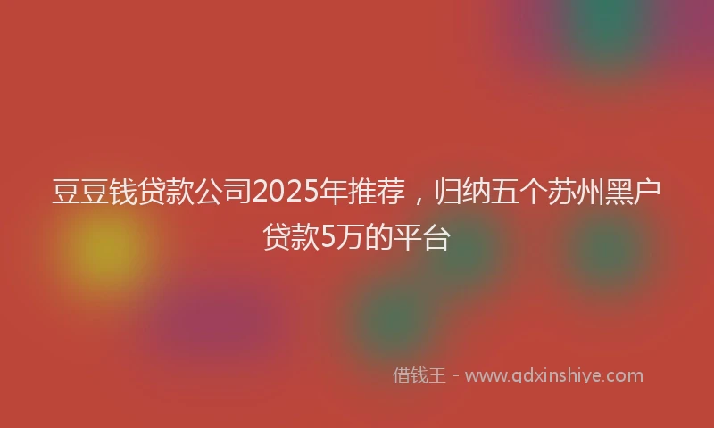 豆豆钱贷款公司2025年推荐，归纳五个苏州黑户贷款5万的平台