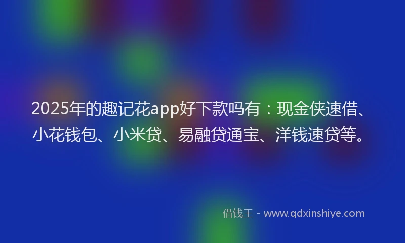 2025年的趣记花app好下款吗有：现金侠速借、小花钱包、小米贷、易融贷通宝、洋钱速贷等。
