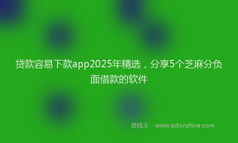 贷款容易下款app2025年精选，分享5个芝麻分负面借款的软件