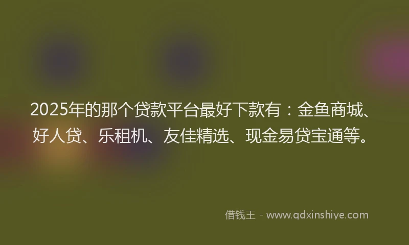 2025年的那个贷款平台最好下款有：金鱼商城、好人贷、乐租机、友佳精选、现金易贷宝通等。